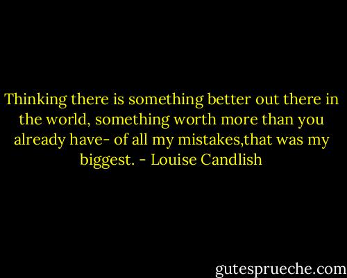 Thinking there is something better out there in the world, something worth more than you already have- of all my mistakes,that was my biggest. - Louise Candlish