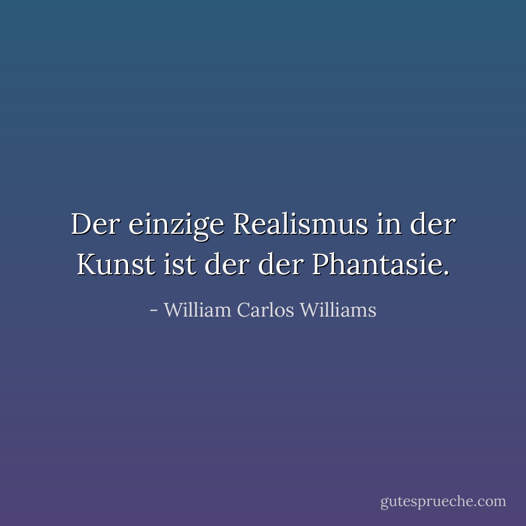 Der einzige Realismus in der Kunst ist der der Phantasie. - William Carlos Williams<
