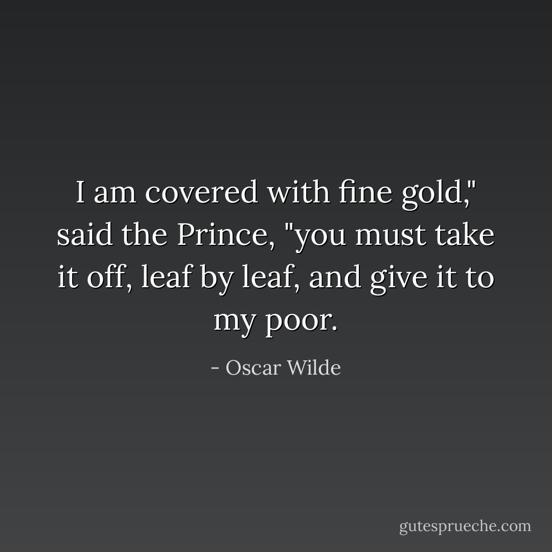 I am covered with fine gold," said the Prince, "you must take it off, leaf by leaf, and give it to my poor. - Oscar Wilde
