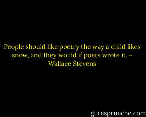 People should like poetry the way a child likes snow, and they would if poets wrote it. - Wallace Stevens