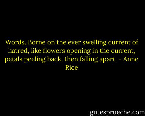 Words. Borne on the ever swelling current of hatred, like flowers opening in the current, petals peeling back, then falling apart. - Anne Rice