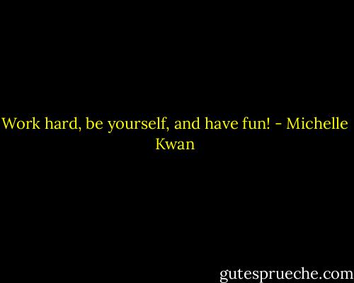 Work hard, be yourself, and have fun! - Michelle Kwan