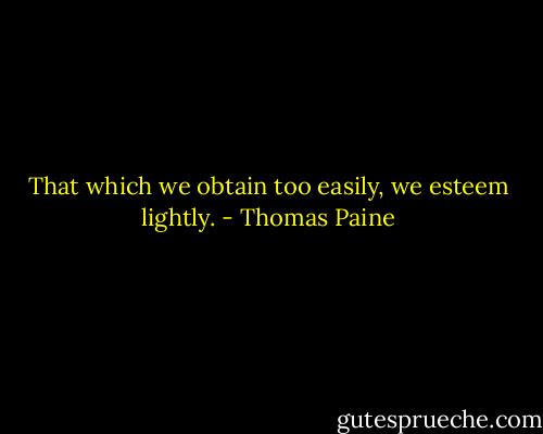 That which we obtain too easily, we esteem lightly. - Thomas Paine