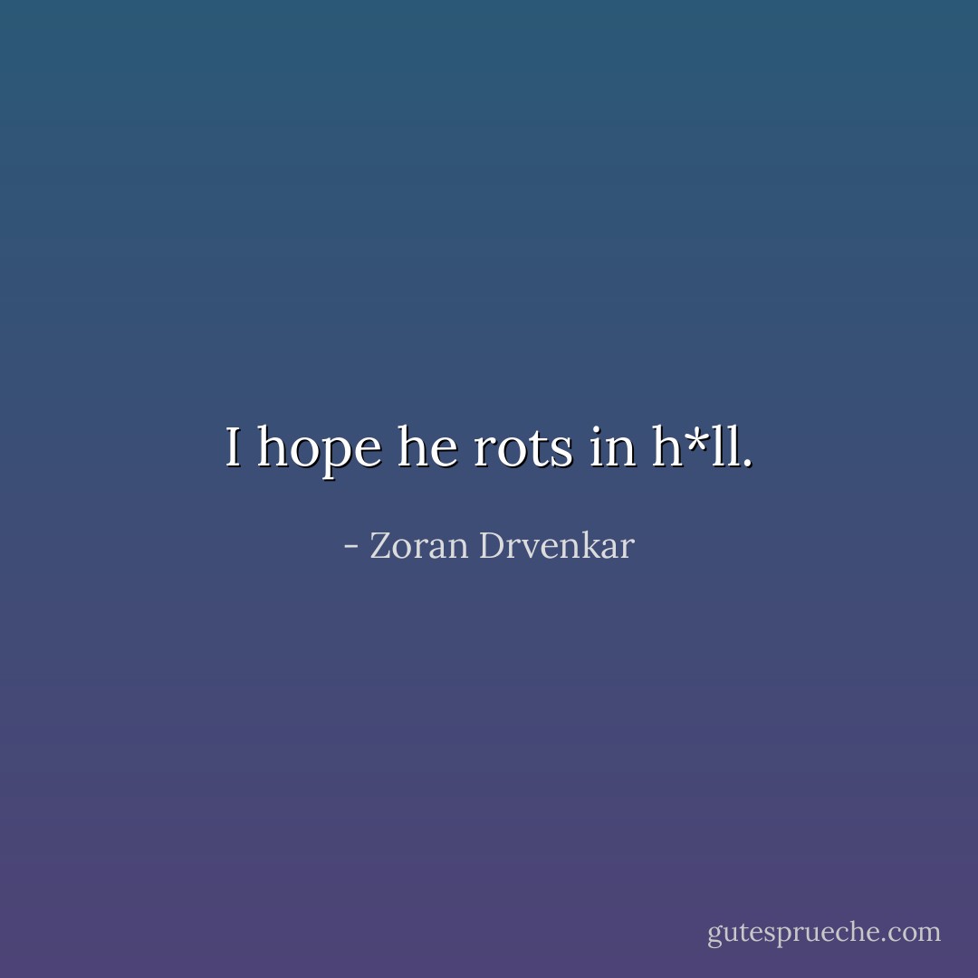 I hope he rots in h*ll. - Zoran Drvenkar