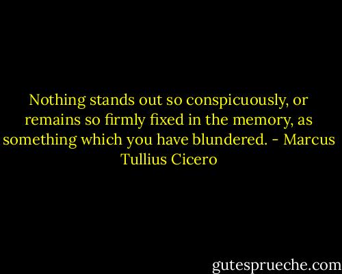 Nothing stands out so conspicuously, or remains so firmly fixed in the memory, as something which you have blundered. - Marcus Tullius Cicero