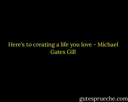 Here's to creating a life you love - Michael Gates Gill