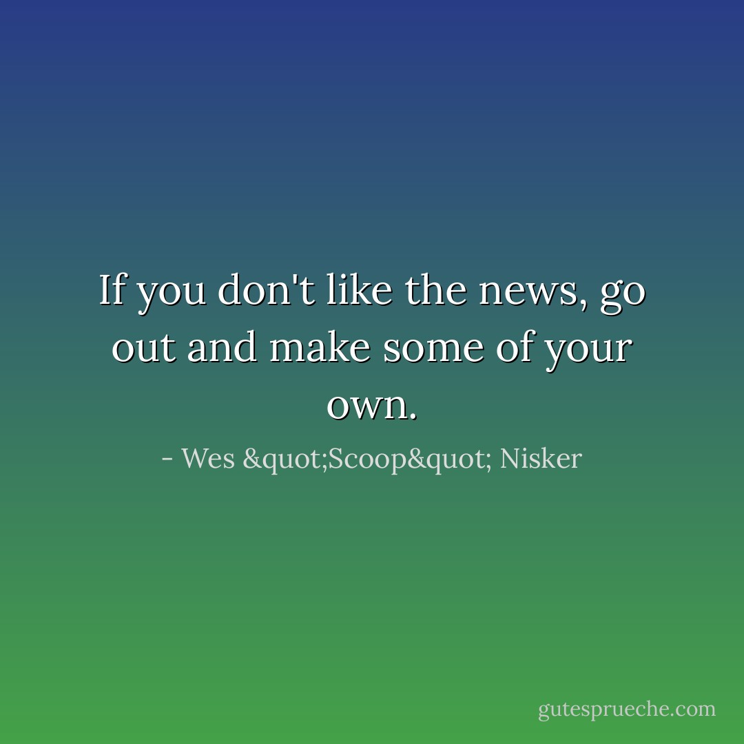 If you don't like the news, go out and make some of your own. - Wes "Scoop" Nisker