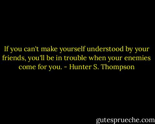 If you can't make yourself understood by your friends, you'll be in trouble when your enemies come for you. - Hunter S. Thompson