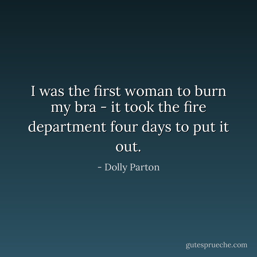 I was the first woman to burn my bra - it took the fire department four days to put it out. - Dolly Parton