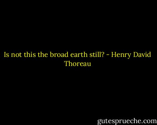 Is not this the broad earth still? - Henry David Thoreau