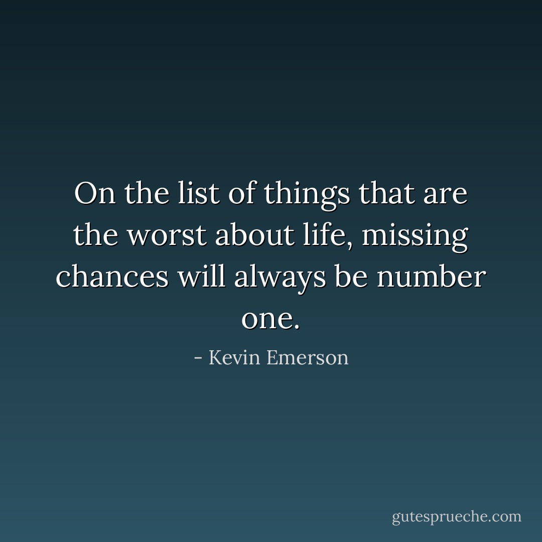 On the list of things that are the worst about life, missing chances will always be number one. - Kevin Emerson