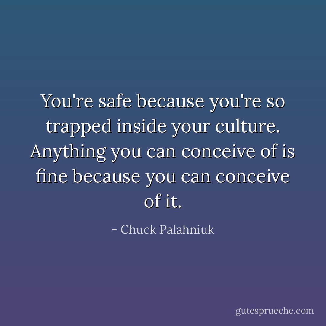 You're safe because you're so trapped inside your culture. Anything you can conceive of is fine because you can conceive of it. - Chuck Palahniuk