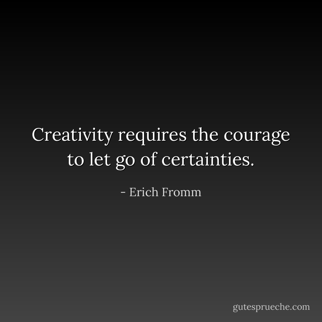 Creativity requires the courage to let go of certainties. - Erich Fromm