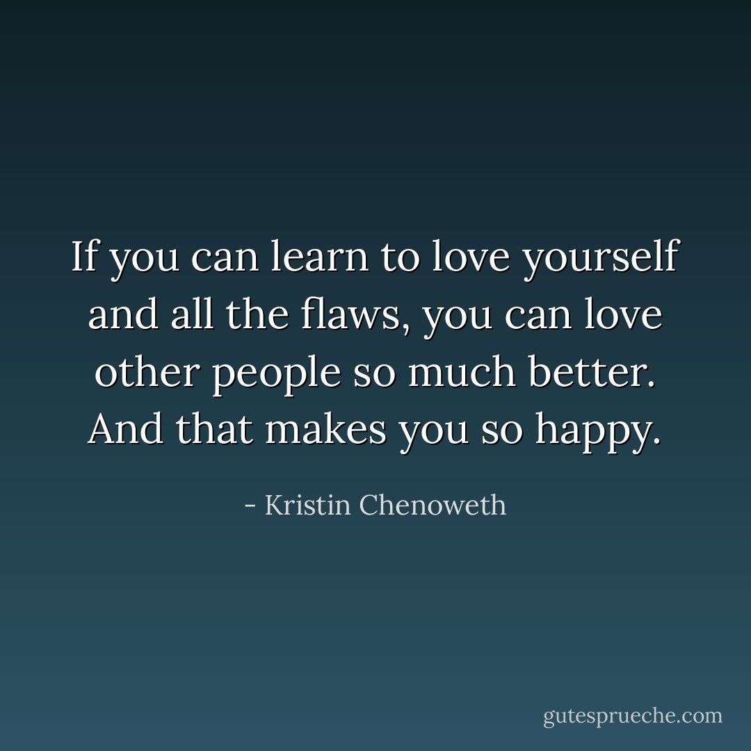 If you can learn to love yourself and all the flaws, you can love other people so much better. And that makes you so happy. - Kristin Chenoweth