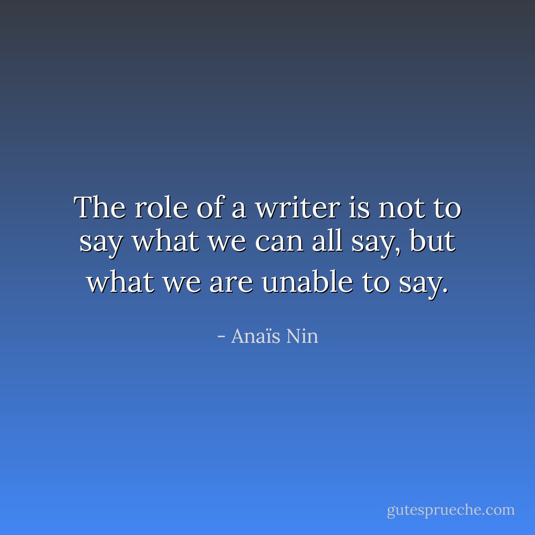 The role of a writer is not to say what we can all say, but what we are unable to say. - Anaïs Nin