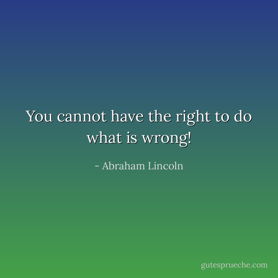 You cannot have the right to do what is wrong! - Abraham Lincoln