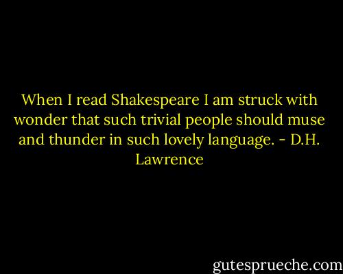 When I read Shakespeare I am struck with wonder that such trivial people should muse and thunder in such lovely language. - D.H. Lawrence