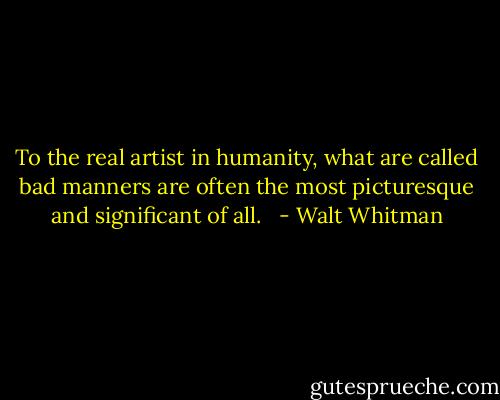 To the real artist in humanity, what are called bad manners are often the most picturesque and significant of all. <br /> - Walt Whitman