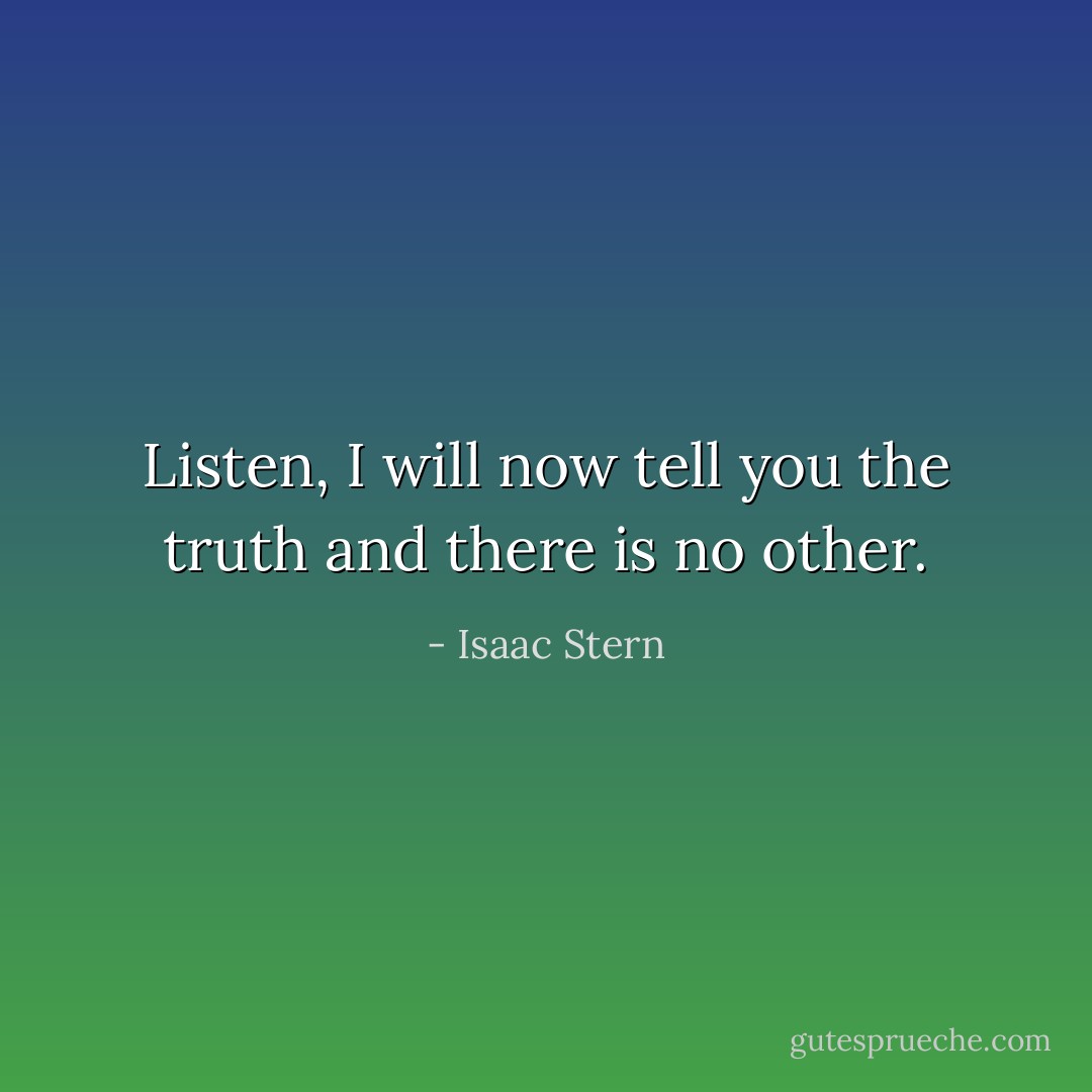 Listen, I will now tell you the truth and there is no other. - Isaac Stern