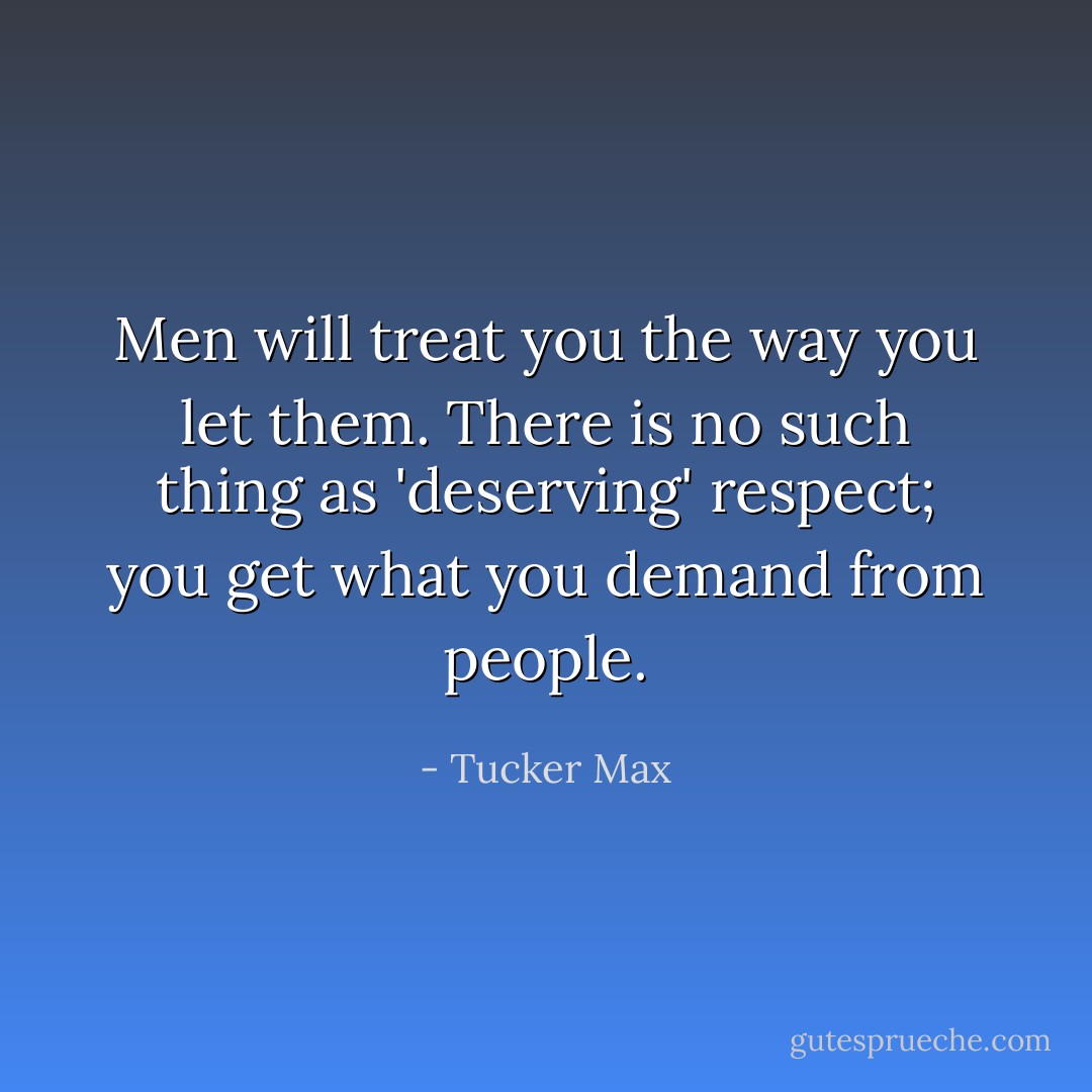 Men will treat you the way you let them. There is no such thing as 'deserving' respect; you get what you demand from people. - Tucker Max