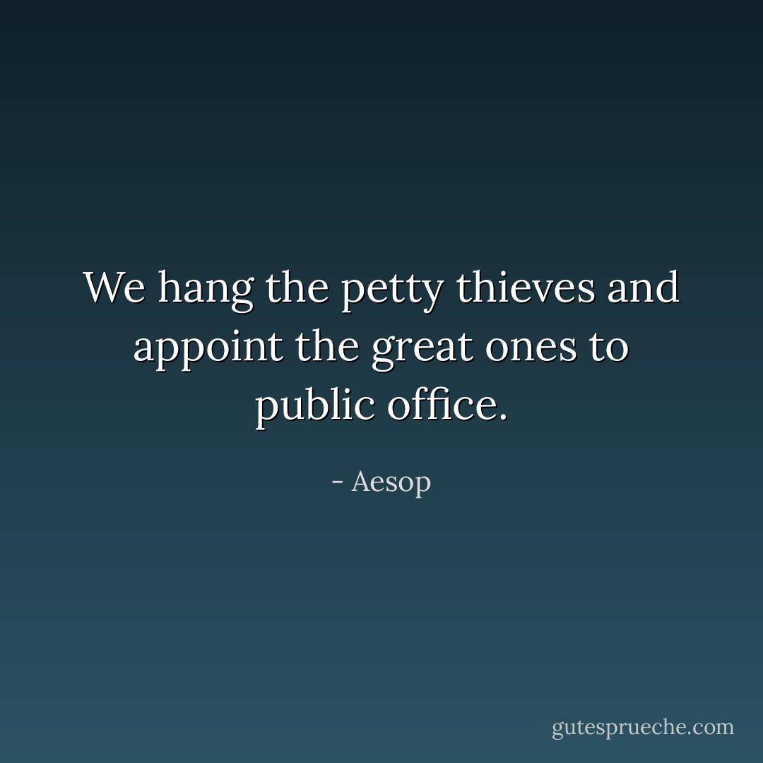 We hang the petty thieves and appoint the great ones to public office. - Aesop