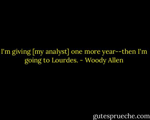 I'm giving [my analyst] one more year--then I'm going to Lourdes. - Woody Allen