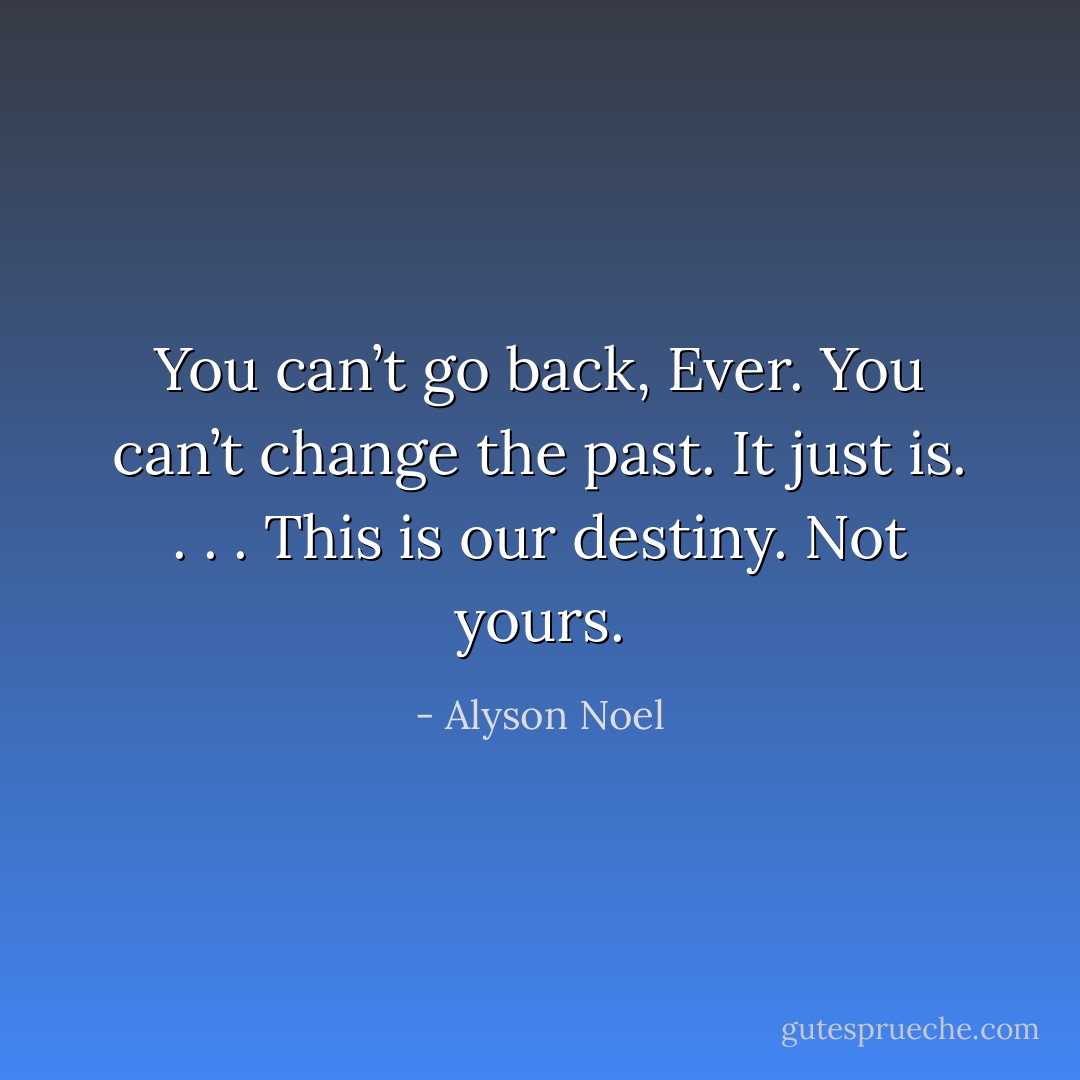 You can’t go back, Ever. You can’t change the past. It just is. . . . This is our destiny. Not yours. - Alyson Noel