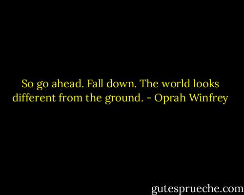 So go ahead. Fall down. The world looks different from the ground. - Oprah Winfrey