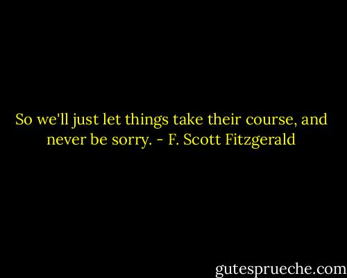 So we'll just let things take their course, and never be sorry. - F. Scott Fitzgerald