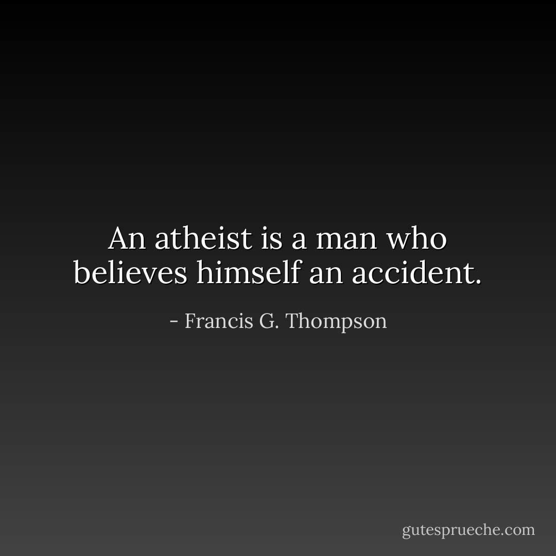 An atheist is a man who believes himself an accident. - Francis G. Thompson