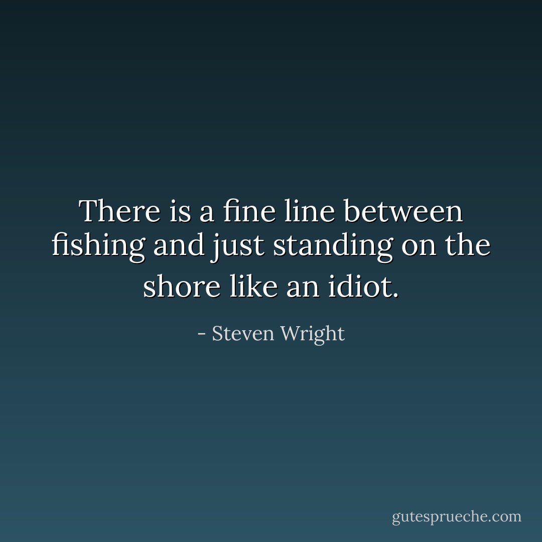 There is a fine line between fishing and just standing on the shore like an idiot. - Steven Wright