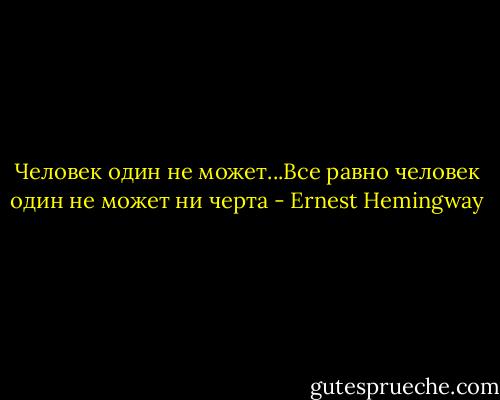 Человек один не может...Все равно человек один не может ни черта - Ernest Hemingway