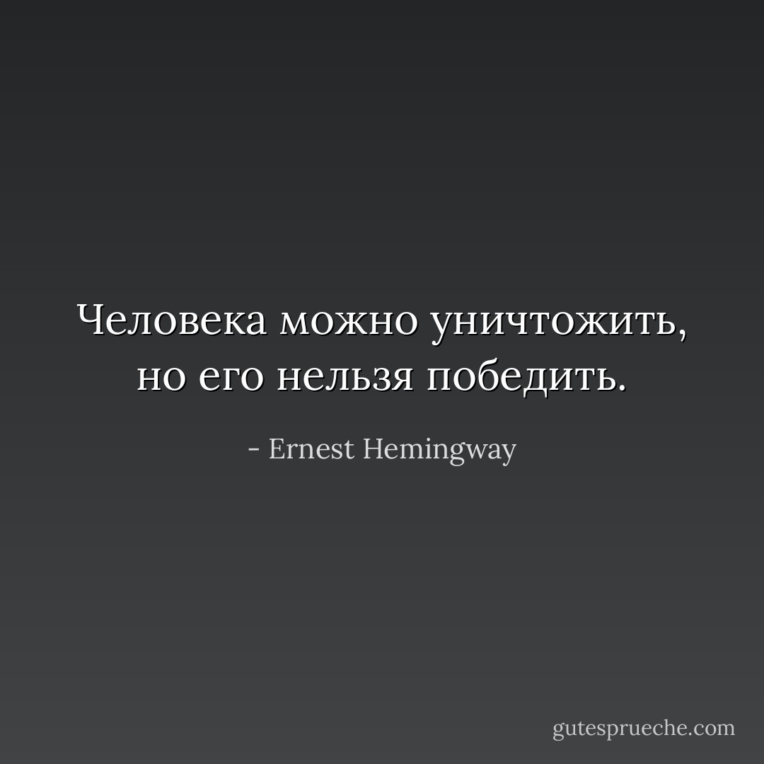 Человека можно уничтожить, но его нельзя победить. - Ernest Hemingway