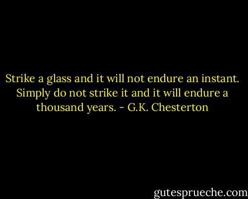 Strike a glass and it will not endure an instant. Simply do not strike it and it will endure a thousand years. - G.K. Chesterton