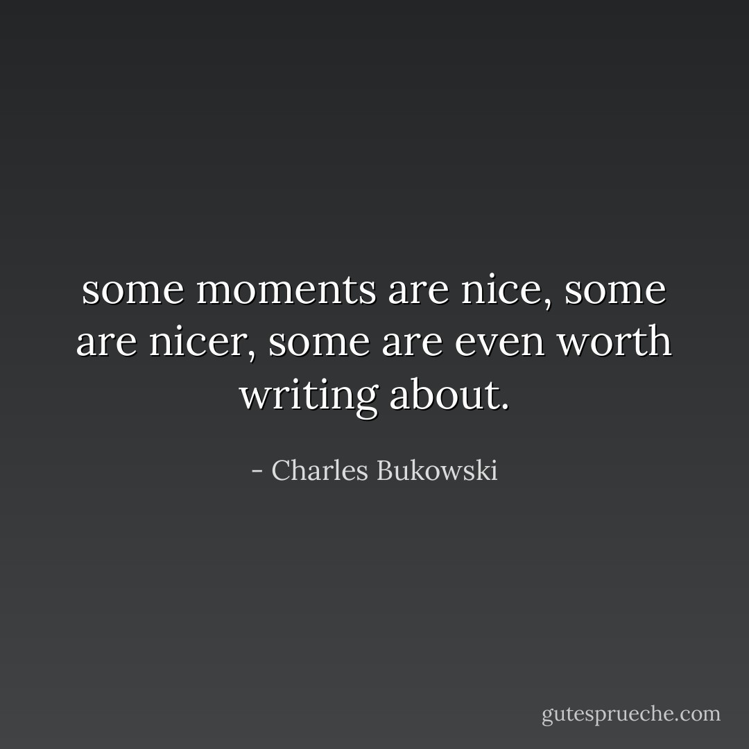 some moments are nice, some are<br />nicer, some are even worth<br />writing<br />about. - Charles Bukowski