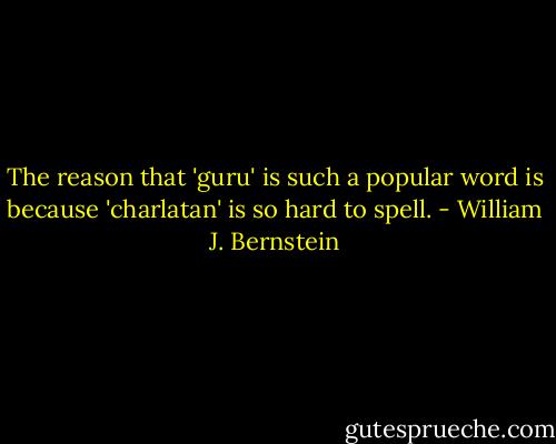 The reason that 'guru' is such a popular word is because 'charlatan' is so hard to spell. - William J. Bernstein