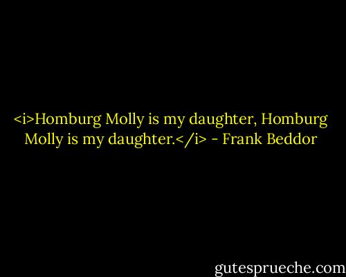 <i>Homburg Molly is my daughter, Homburg Molly is my daughter.</i> - Frank Beddor