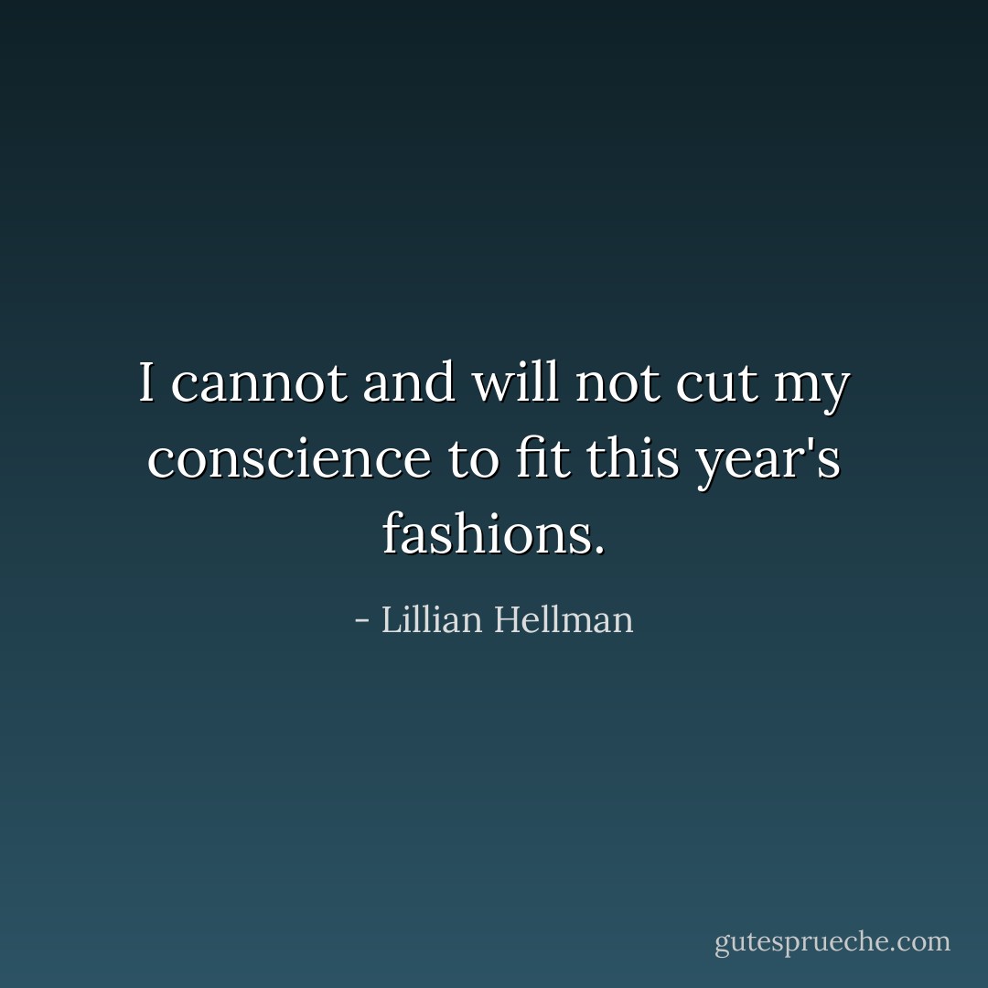 I cannot and will not cut my conscience to fit this year's fashions. - Lillian Hellman