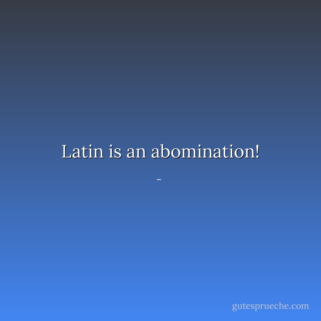 Latin is an abomination! - 