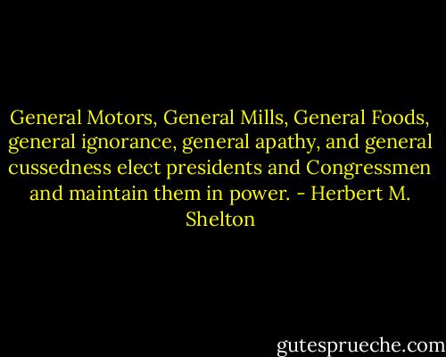 General Motors, General Mills, General Foods, general ignorance, general apathy, and general cussedness elect presidents and Congressmen and maintain them in power. - Herbert M. Shelton