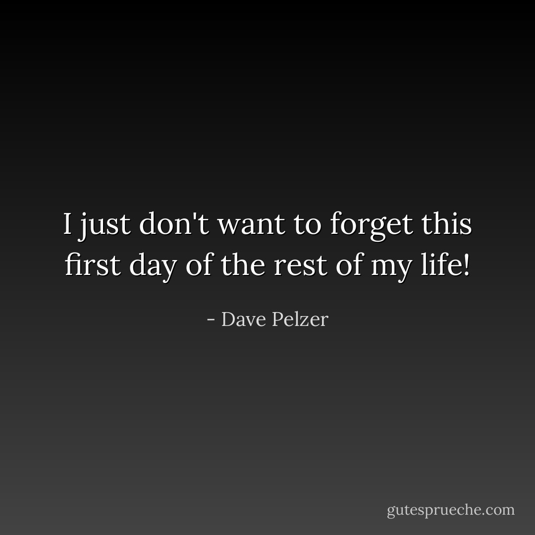 I just don't want to forget this first day of the rest of my life! - Dave Pelzer