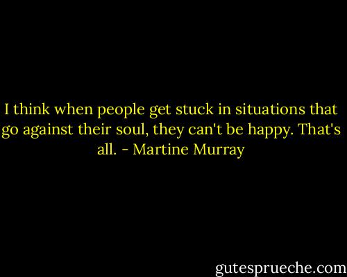I think when people get stuck in situations that go against their soul, they can't be happy. That's all. - Martine Murray