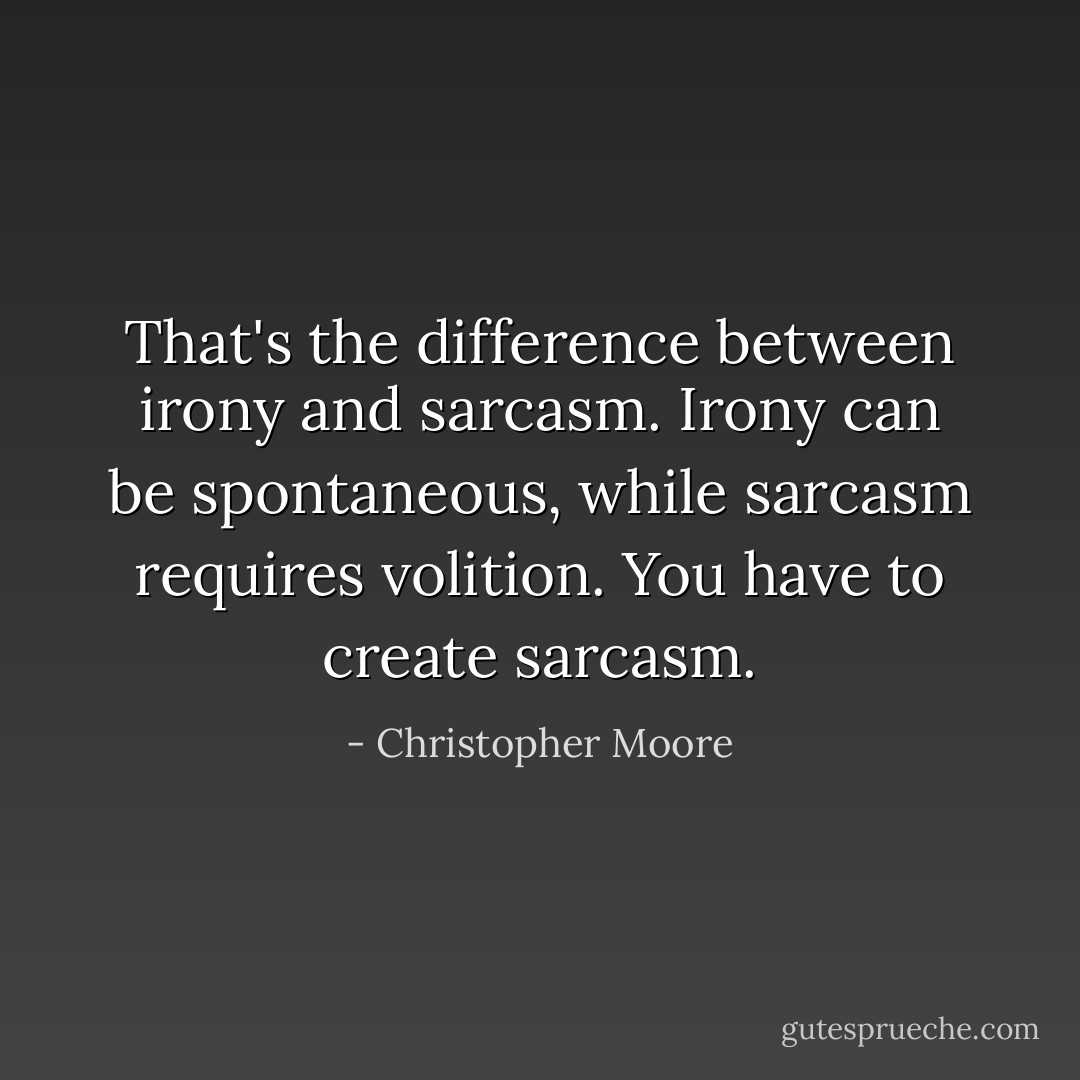 That's the difference between irony and sarcasm. Irony can be spontaneous, while sarcasm requires volition. You have to create sarcasm. - Christopher Moore