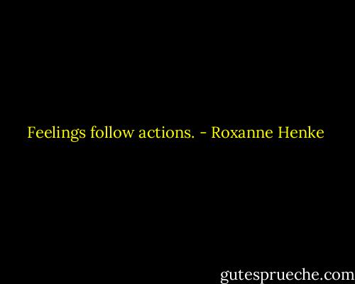 Feelings follow actions. - Roxanne Henke