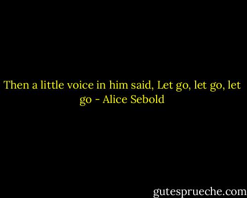 Then a little voice in him said, Let go, let go, let go - Alice Sebold