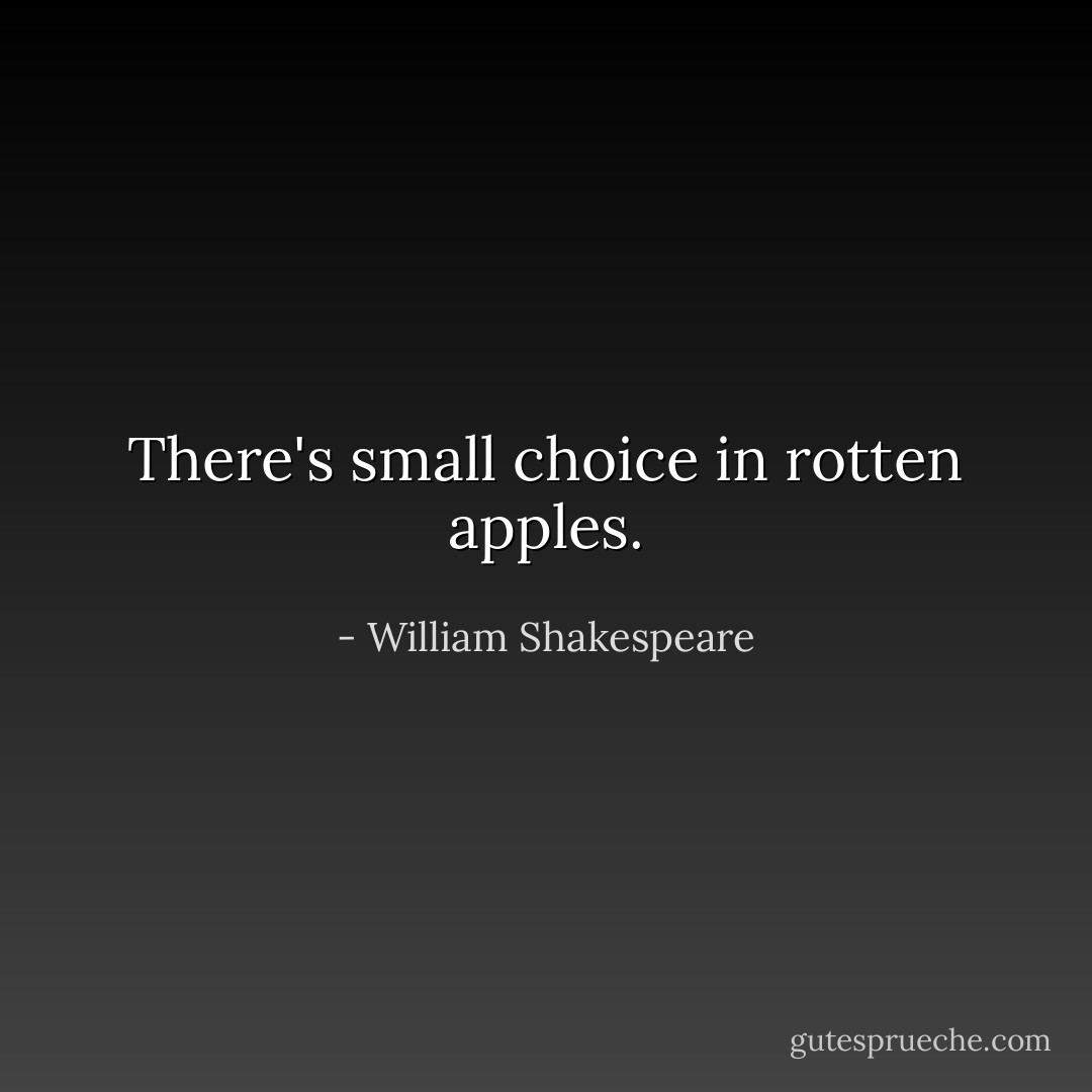 There's small choice in rotten apples. - William Shakespeare