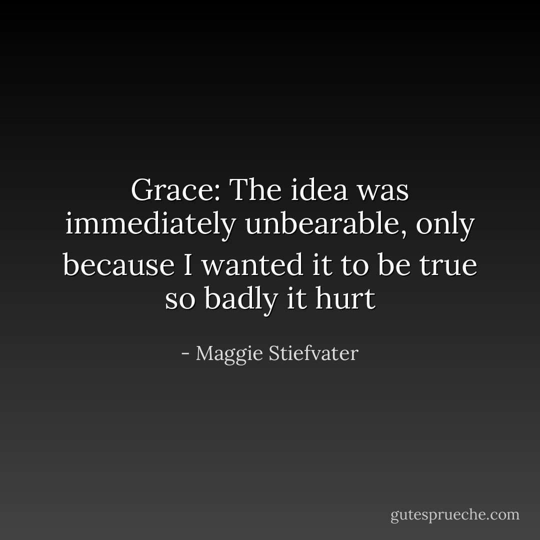 Grace: The idea was immediately unbearable, only because I wanted it to be true so badly it hurt - Maggie Stiefvater
