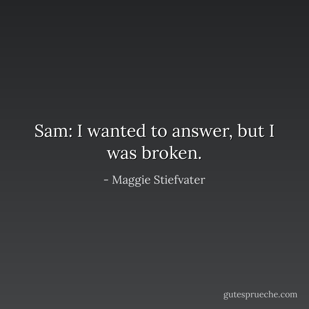 Sam: I wanted to answer, but I was broken. - Maggie Stiefvater