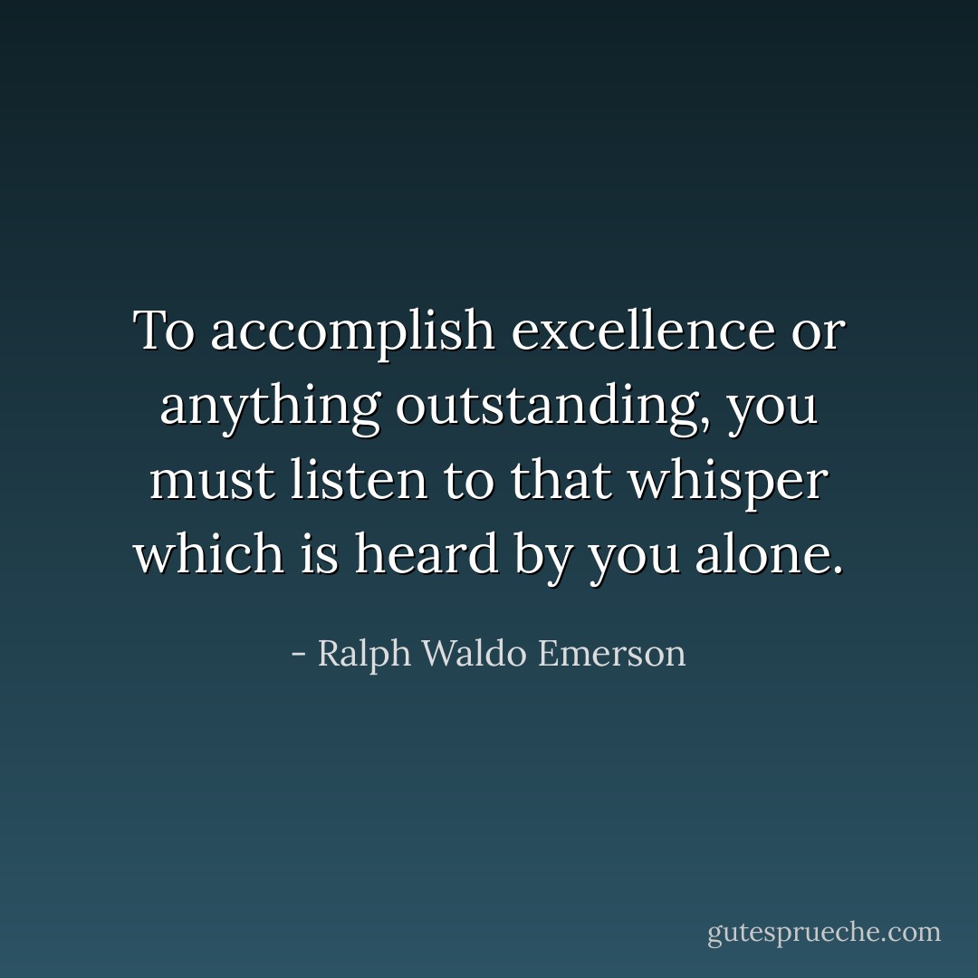 To accomplish excellence or anything outstanding, you must listen to that whisper which is heard by you alone. - Ralph Waldo Emerson