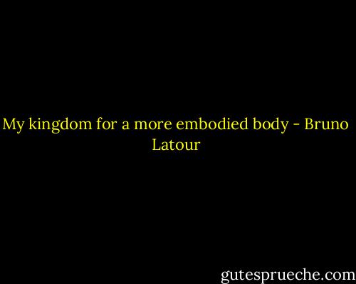 My kingdom for a more embodied body - Bruno Latour